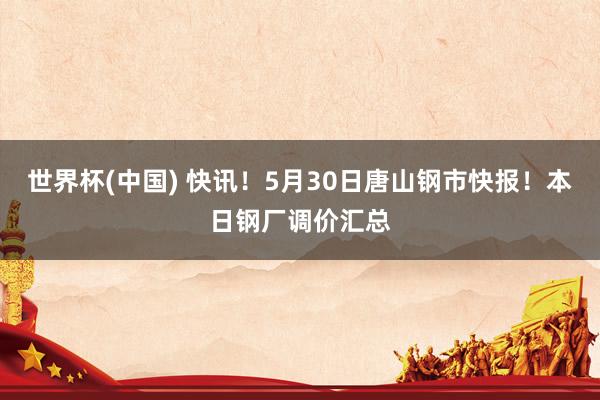 世界杯(中國) 快訊！5月30日唐山鋼市快報！本日鋼廠調價匯總