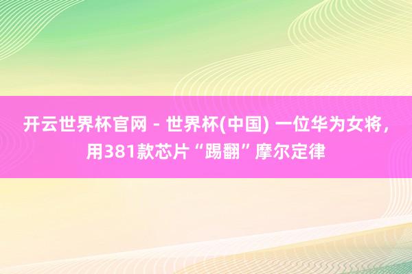 開云世界杯官網 - 世界杯(中國) 一位華為女將,用381款芯片“踢翻”摩爾定律