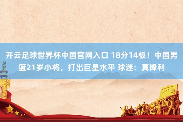 開云足球世界杯中國(guó)官網(wǎng)入口 18分14板！中國(guó)男籃21歲小將，打出巨星水平 球迷：真鋒利