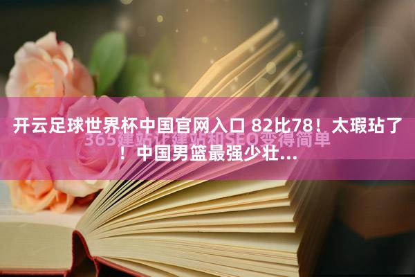 開云足球世界杯中國官網入口 82比78!太瑕玷了!中國男籃最強少壯...