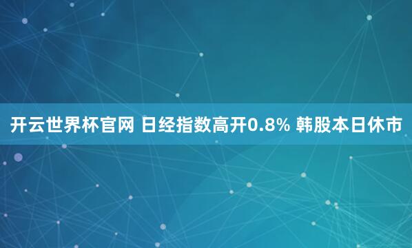 開云世界杯官網(wǎng) 日經(jīng)指數(shù)高開0.8% 韓股本日休市