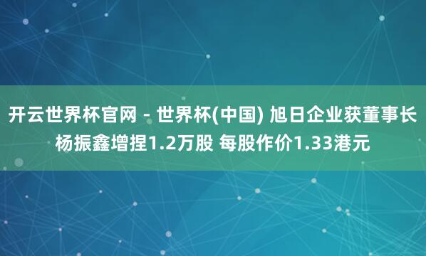 開云世界杯官網 - 世界杯(中國) 旭日企業獲董事長楊振鑫增捏1.2萬股 每股作價1.33港元