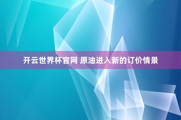 開云世界杯官網(wǎng) 原油進入新的訂價情景