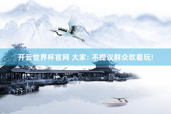 開云世界杯官網 大家: 不提議群眾吹著玩!