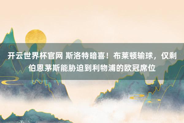 開云世界杯官網 斯洛特暗喜！布萊頓輸球，僅剩伯恩茅斯能脅迫到利物浦的歐冠席位