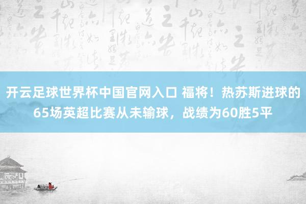 開云足球世界杯中國官網入口 福將！熱蘇斯進球的65場英超比賽從未輸球，戰績為60勝5平