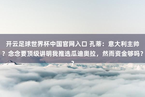開云足球世界杯中國官網入口 孔蒂：意大利主帥？念念要頂級講明我推選瓜迪奧拉，然而資金夠嗎？