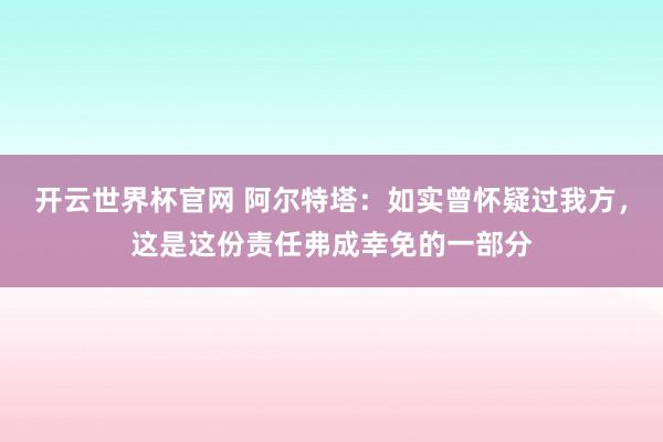 開云世界杯官網(wǎng) 阿爾特塔:如實曾懷疑過我方,這是這份責任弗成幸免的一部分
