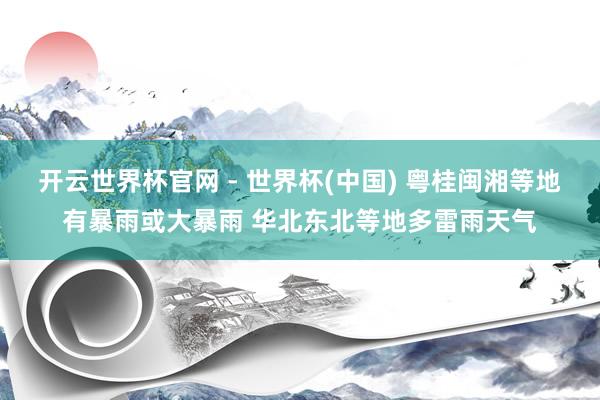 開云世界杯官網 - 世界杯(中國) 粵桂閩湘等地