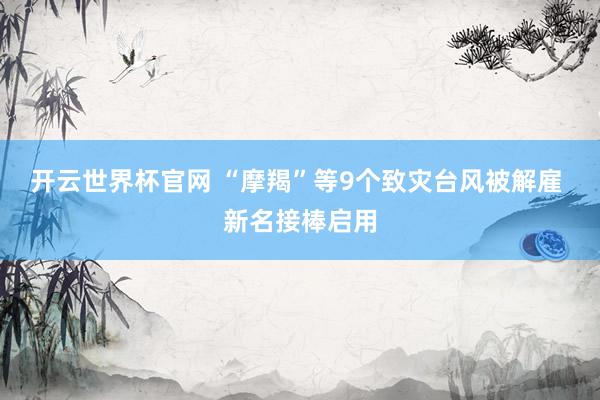 開云世界杯官網 “摩羯”等9個致災臺風被解雇 新名接棒啟用