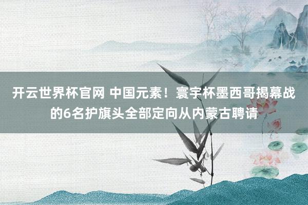 開云世界杯官網 中國元素！寰宇杯墨西哥揭幕戰的6名護旗頭全部