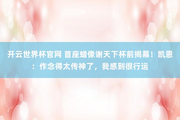 開云世界杯官網 首座蠟像謝天下杯前揭幕！凱恩：作念得太傳神了，我感到很行運