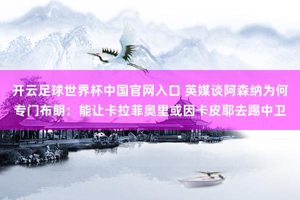 開云足球世界杯中國官網入口 英媒談阿森納為何專門布朗：能讓卡拉菲奧里或因卡皮耶去踢中衛